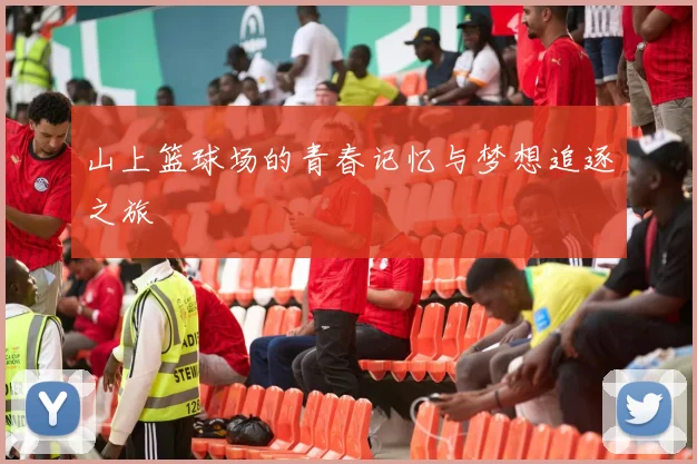 山上篮球场的青春记忆与梦想追逐之旅