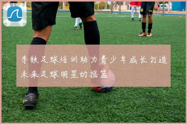 李铁足球培训助力青少年成长打造未来足球明星的摇篮