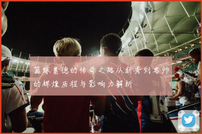 篮球基德的传奇之路从新秀到名帅的辉煌历程与影响力解析