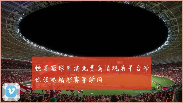 畅享篮球直播免费高清观看平台带你领略精彩赛事瞬间