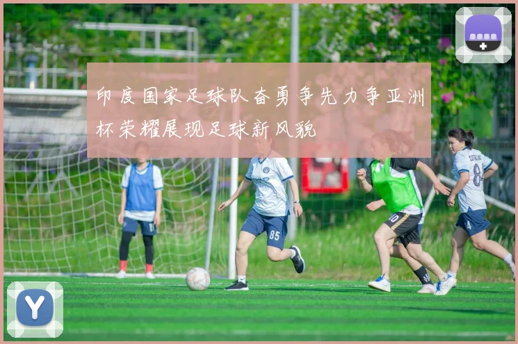 印度国家足球队奋勇争先力争亚洲杯荣耀展现足球新风貌