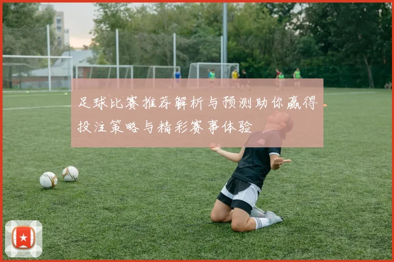 足球比赛推荐解析与预测助你赢得投注策略与精彩赛事体验