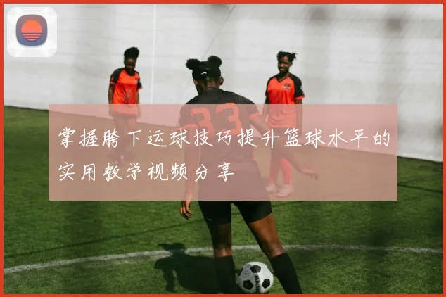 掌握胯下运球技巧提升篮球水平的实用教学视频分享