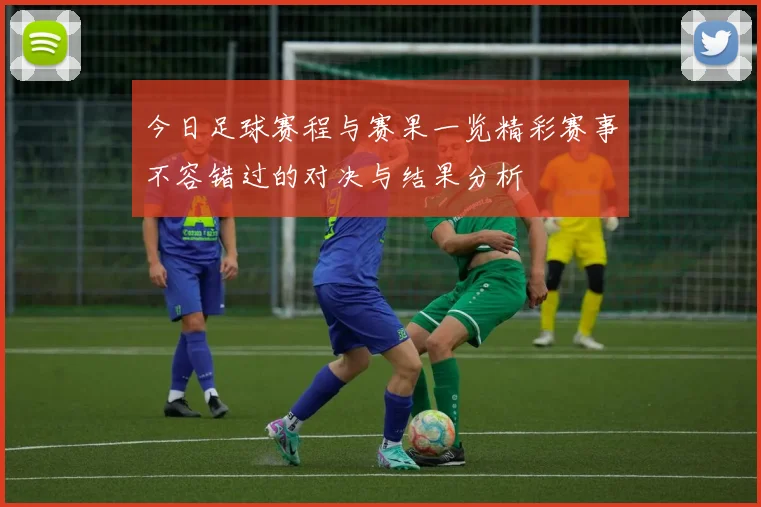 今日足球赛程与赛果一览精彩赛事不容错过的对决与结果分析