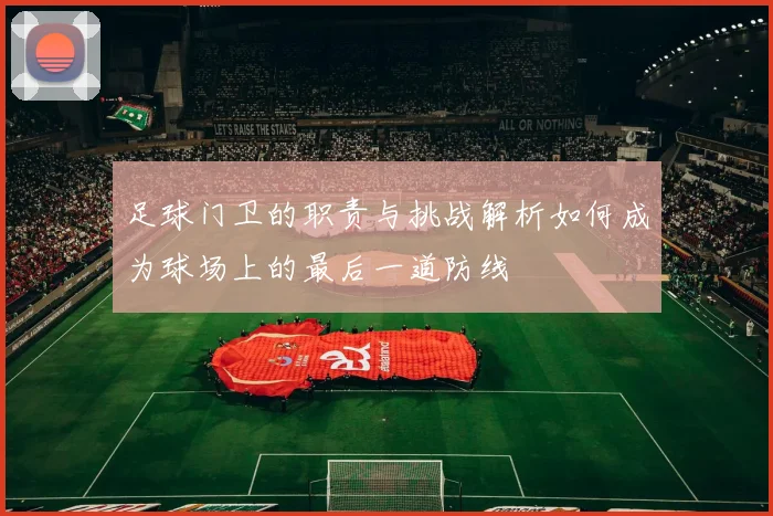 足球门卫的职责与挑战解析如何成为球场上的最后一道防线
