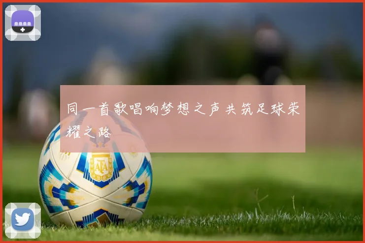 同一首歌唱响梦想之声共筑足球荣耀之路