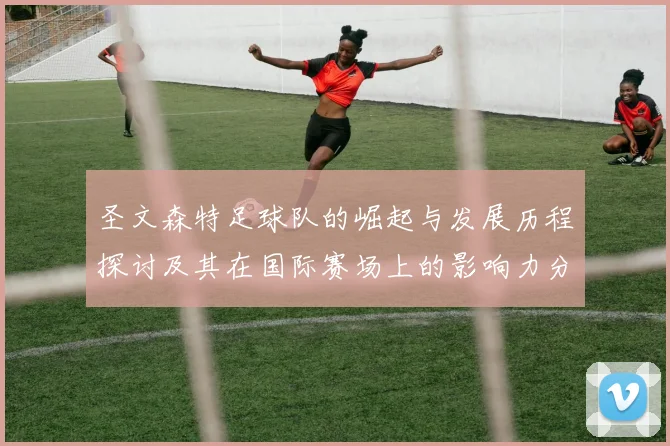 圣文森特足球队的崛起与发展历程探讨及其在国际赛场上的影响力分析