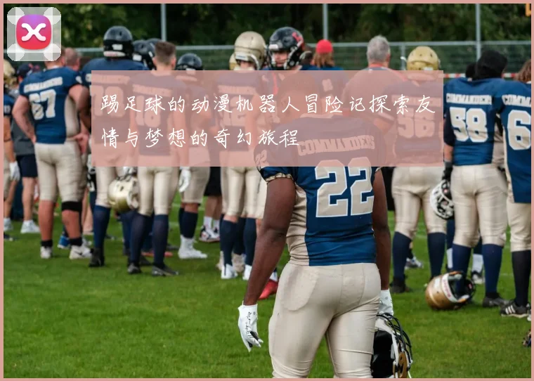 踢足球的动漫机器人冒险记探索友情与梦想的奇幻旅程
