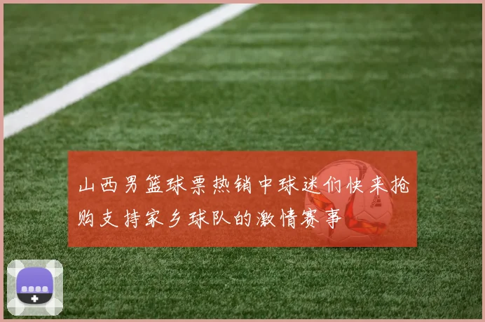 山西男篮球票热销中球迷们快来抢购支持家乡球队的激情赛事