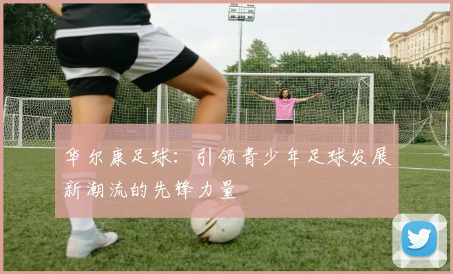 华尔康足球：引领青少年足球发展新潮流的先锋力量