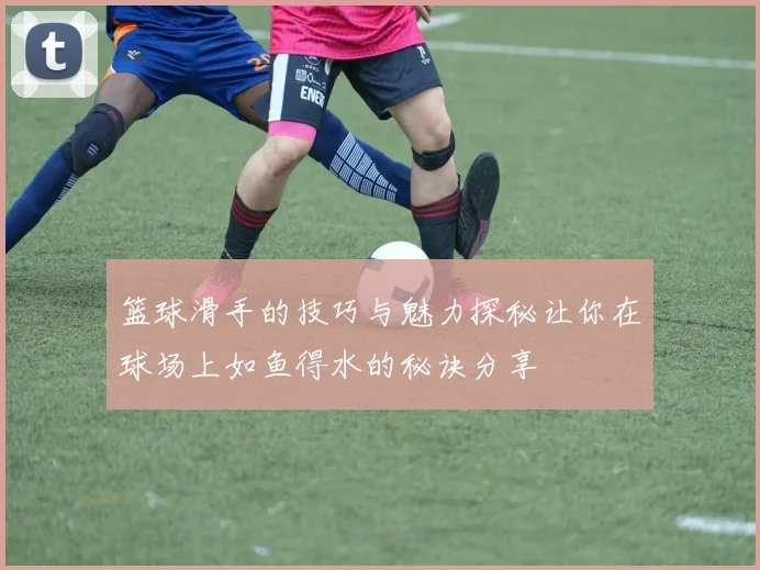 篮球滑手的技巧与魅力探秘让你在球场上如鱼得水的秘诀分享