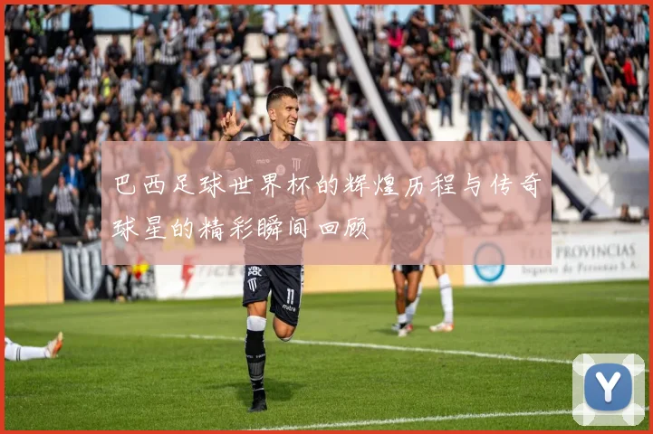 巴西足球世界杯的辉煌历程与传奇球星的精彩瞬间回顾