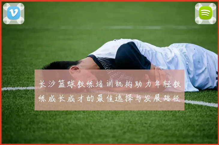 长沙篮球教练培训机构助力年轻教练成长成才的最佳选择与发展路径分析