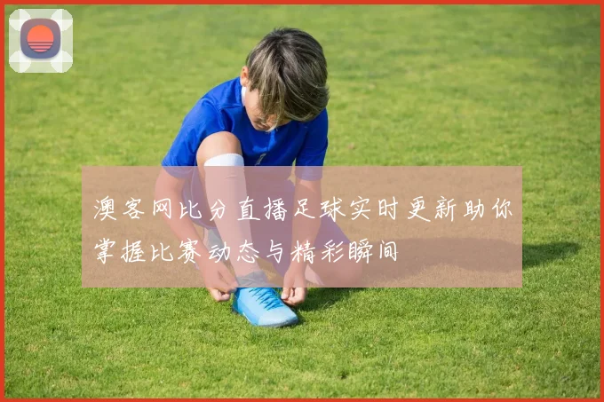 澳客网比分直播足球实时更新助你掌握比赛动态与精彩瞬间