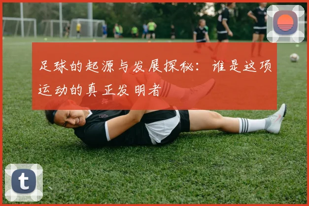足球的起源与发展探秘：谁是这项运动的真正发明者