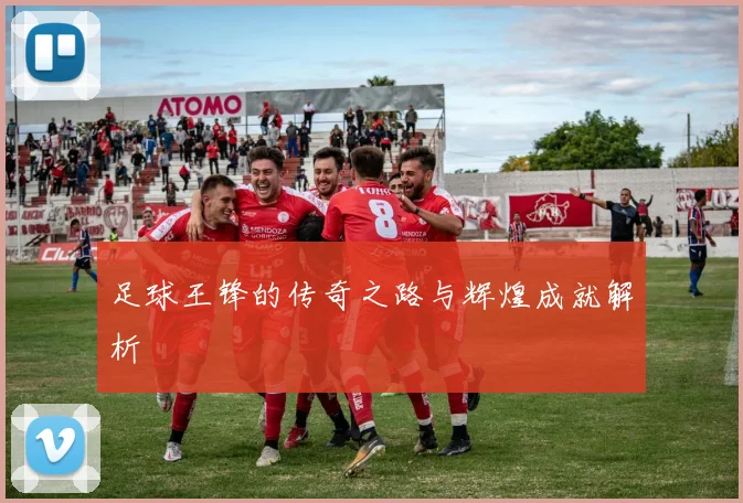足球王锋的传奇之路与辉煌成就解析