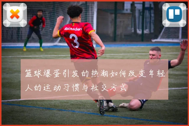 篮球爆蛋引发的热潮如何改变年轻人的运动习惯与社交方式