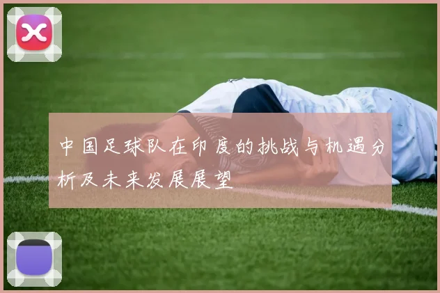 中国足球队在印度的挑战与机遇分析及未来发展展望