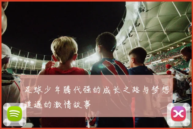 足球少年腾代强的成长之路与梦想追逐的激情故事