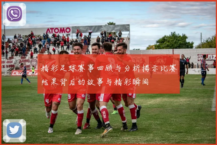 精彩足球赛事回顾与分析揭示比赛结果背后的故事与精彩瞬间
